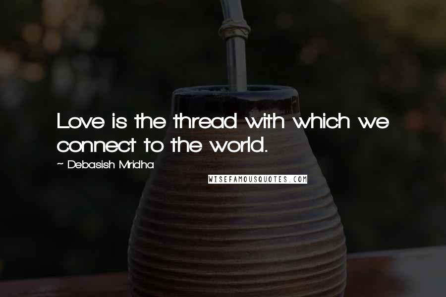 Debasish Mridha Quotes: Love is the thread with which we connect to the world.