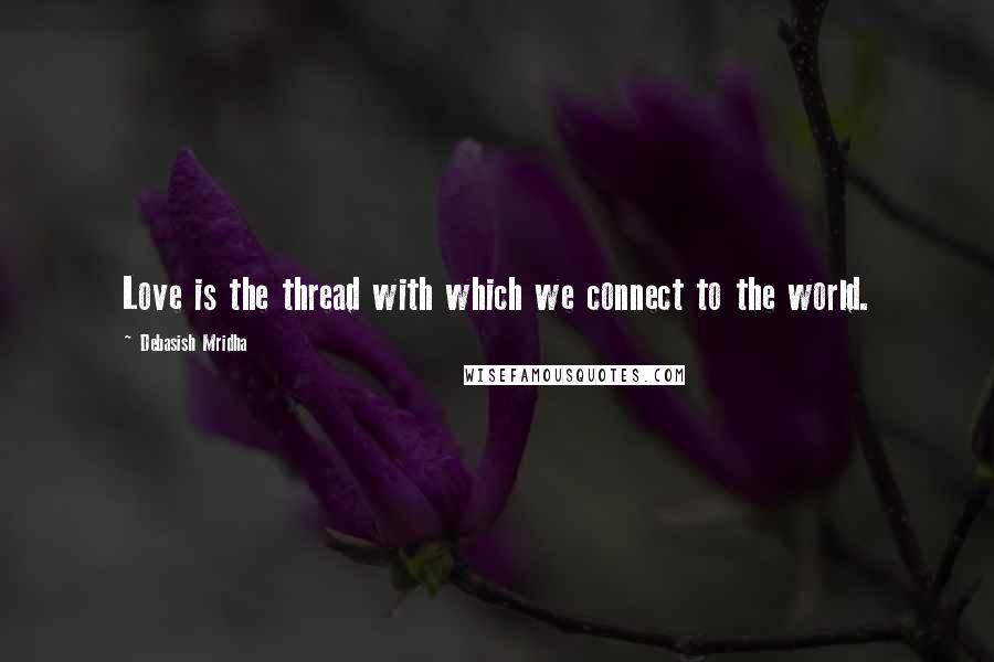 Debasish Mridha Quotes: Love is the thread with which we connect to the world.