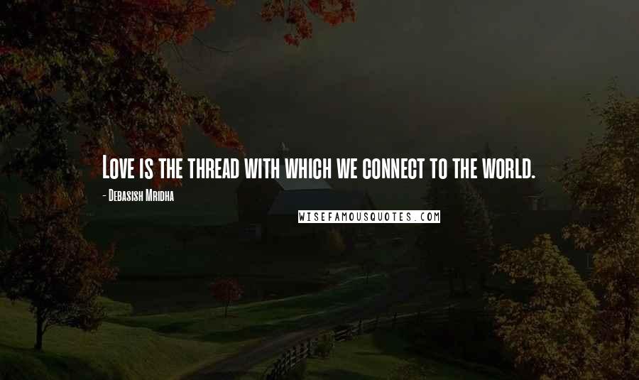 Debasish Mridha Quotes: Love is the thread with which we connect to the world.