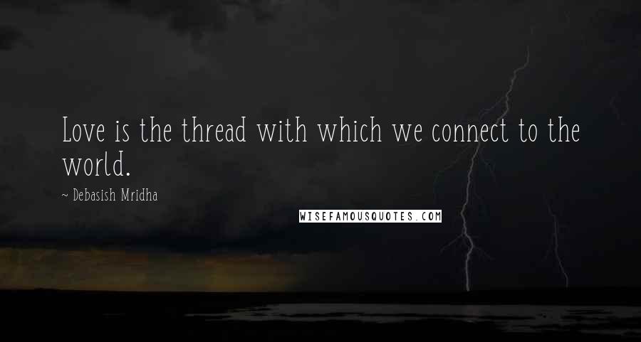 Debasish Mridha Quotes: Love is the thread with which we connect to the world.