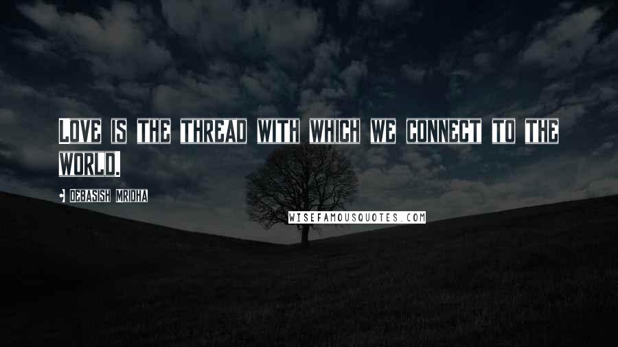 Debasish Mridha Quotes: Love is the thread with which we connect to the world.