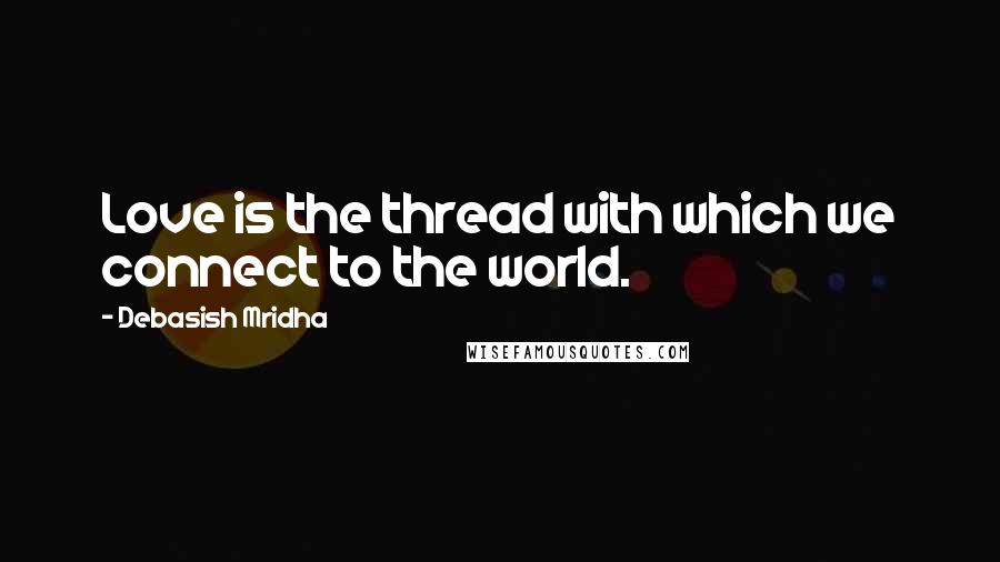 Debasish Mridha Quotes: Love is the thread with which we connect to the world.