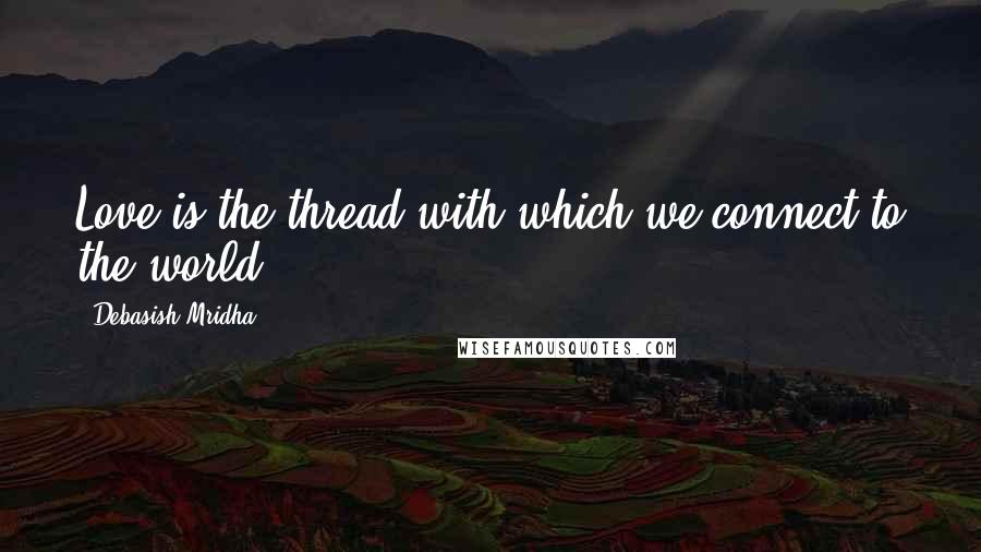 Debasish Mridha Quotes: Love is the thread with which we connect to the world.