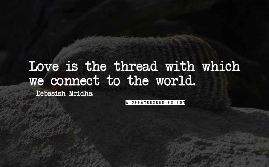 Debasish Mridha Quotes: Love is the thread with which we connect to the world.