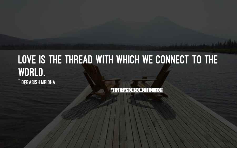 Debasish Mridha Quotes: Love is the thread with which we connect to the world.