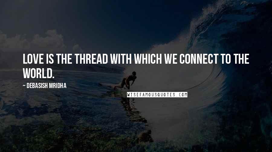 Debasish Mridha Quotes: Love is the thread with which we connect to the world.