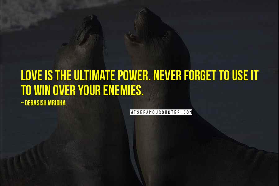 Debasish Mridha Quotes: Love is the ultimate power. Never forget to use it to win over your enemies.