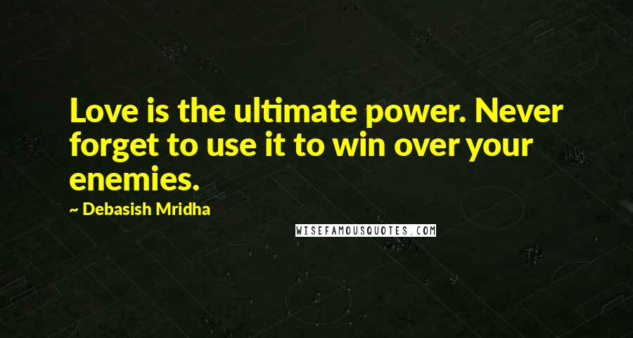 Debasish Mridha Quotes: Love is the ultimate power. Never forget to use it to win over your enemies.