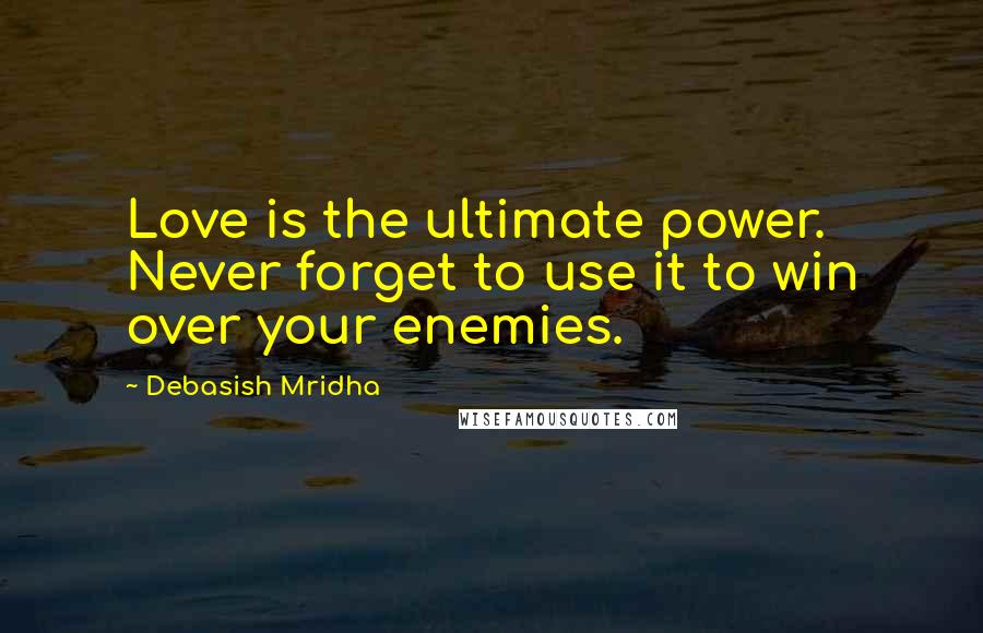 Debasish Mridha Quotes: Love is the ultimate power. Never forget to use it to win over your enemies.