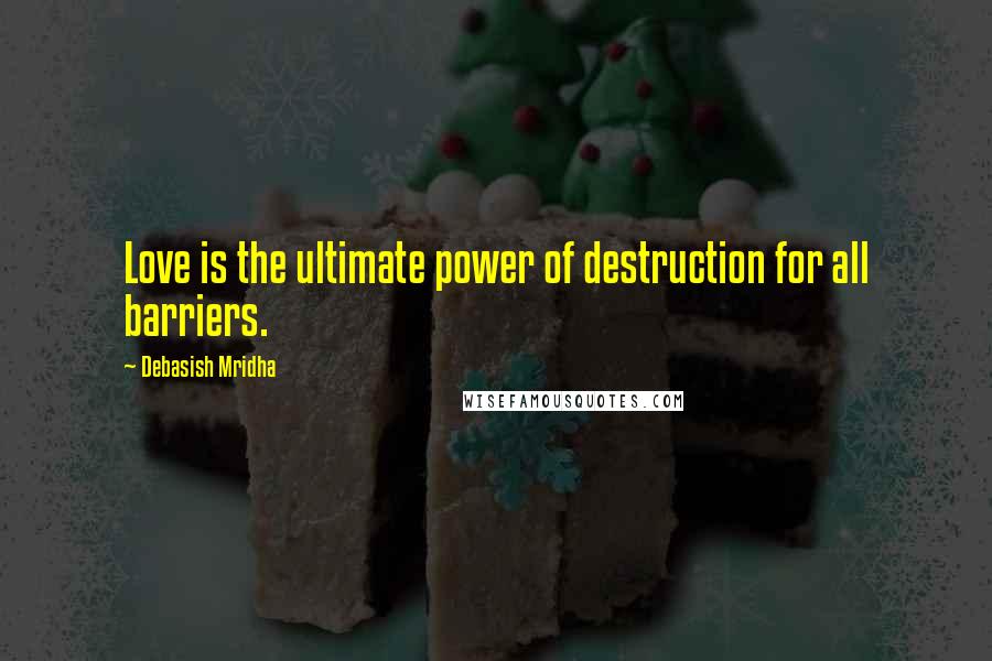 Debasish Mridha Quotes: Love is the ultimate power of destruction for all barriers.
