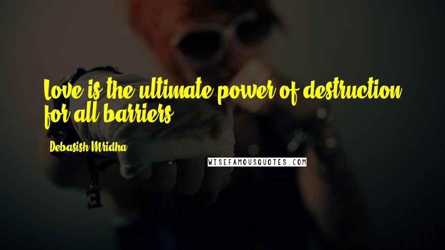 Debasish Mridha Quotes: Love is the ultimate power of destruction for all barriers.