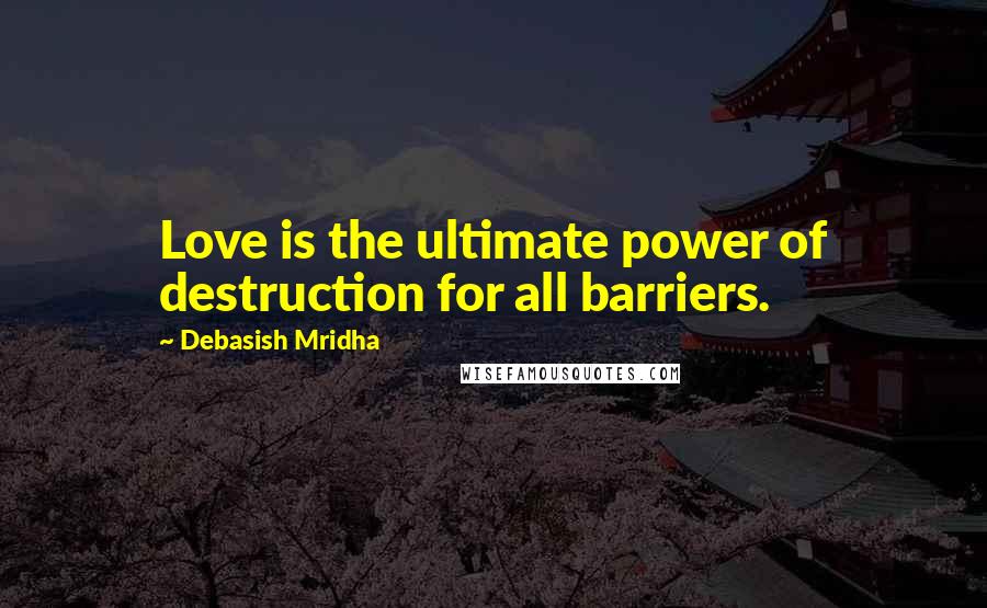 Debasish Mridha Quotes: Love is the ultimate power of destruction for all barriers.