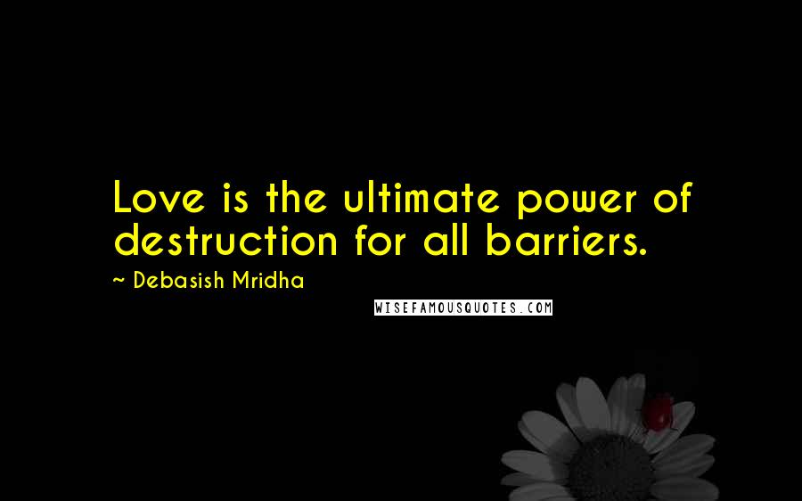 Debasish Mridha Quotes: Love is the ultimate power of destruction for all barriers.