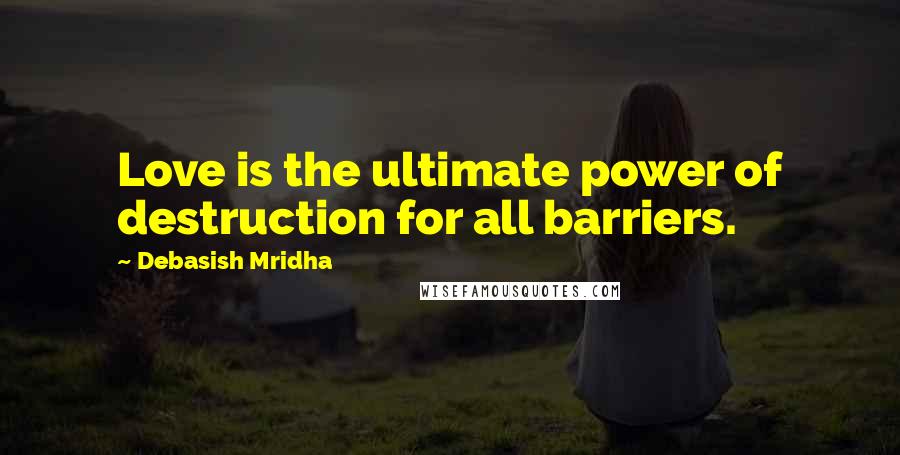 Debasish Mridha Quotes: Love is the ultimate power of destruction for all barriers.