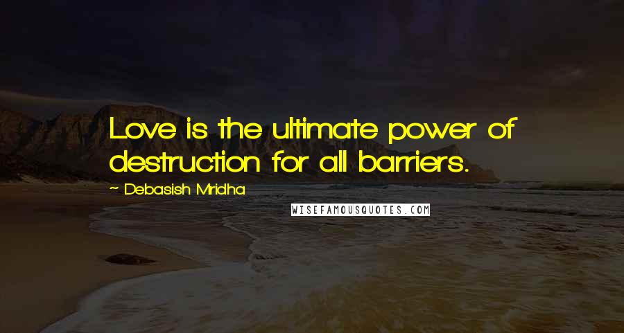 Debasish Mridha Quotes: Love is the ultimate power of destruction for all barriers.