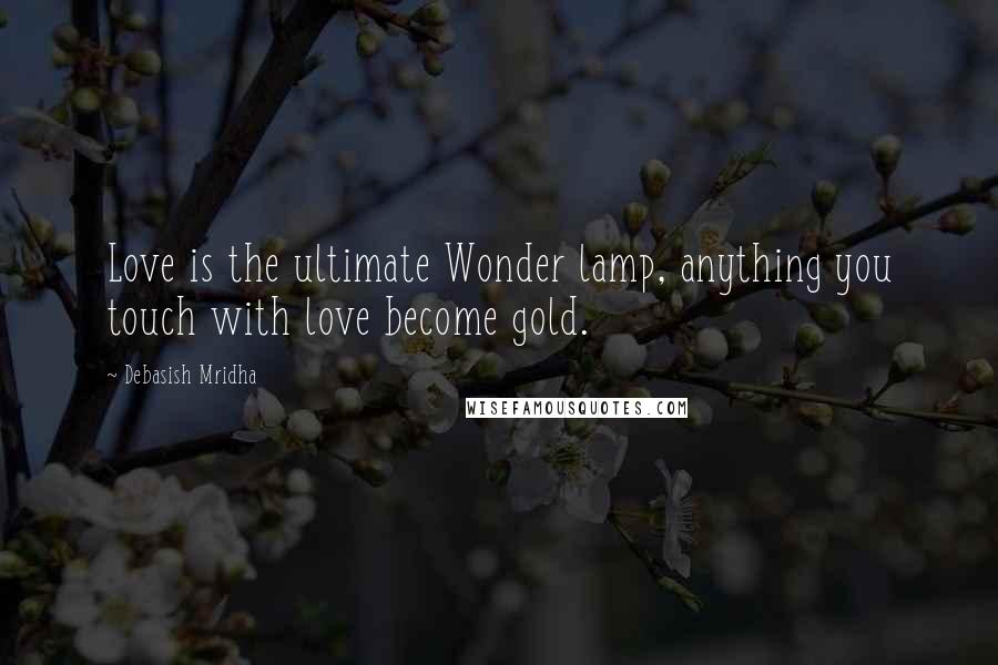 Debasish Mridha Quotes: Love is the ultimate Wonder lamp, anything you touch with love become gold.