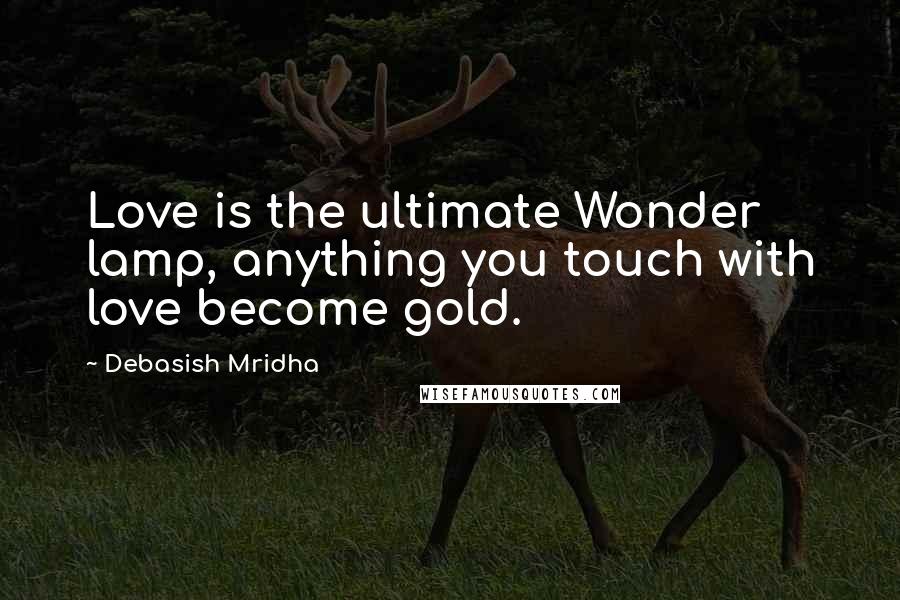 Debasish Mridha Quotes: Love is the ultimate Wonder lamp, anything you touch with love become gold.