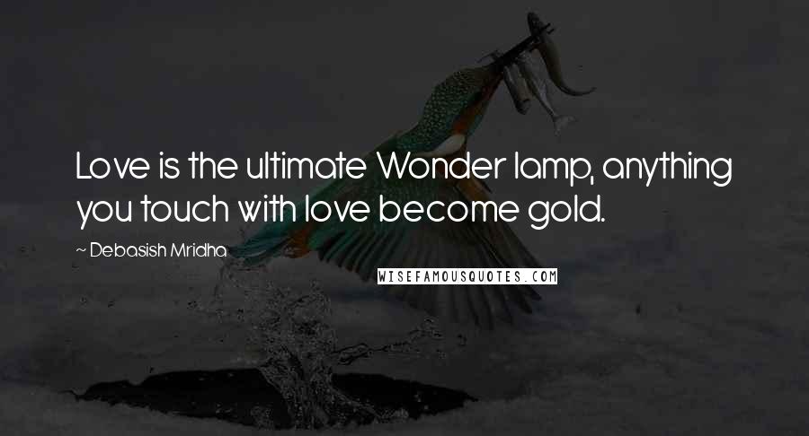 Debasish Mridha Quotes: Love is the ultimate Wonder lamp, anything you touch with love become gold.