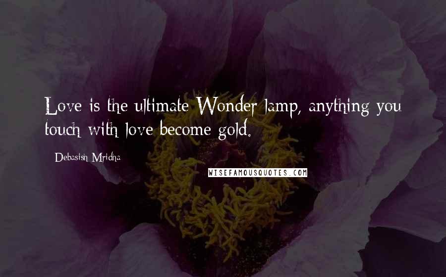Debasish Mridha Quotes: Love is the ultimate Wonder lamp, anything you touch with love become gold.