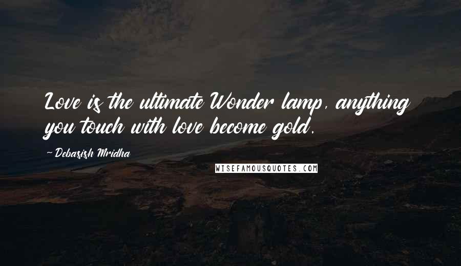 Debasish Mridha Quotes: Love is the ultimate Wonder lamp, anything you touch with love become gold.