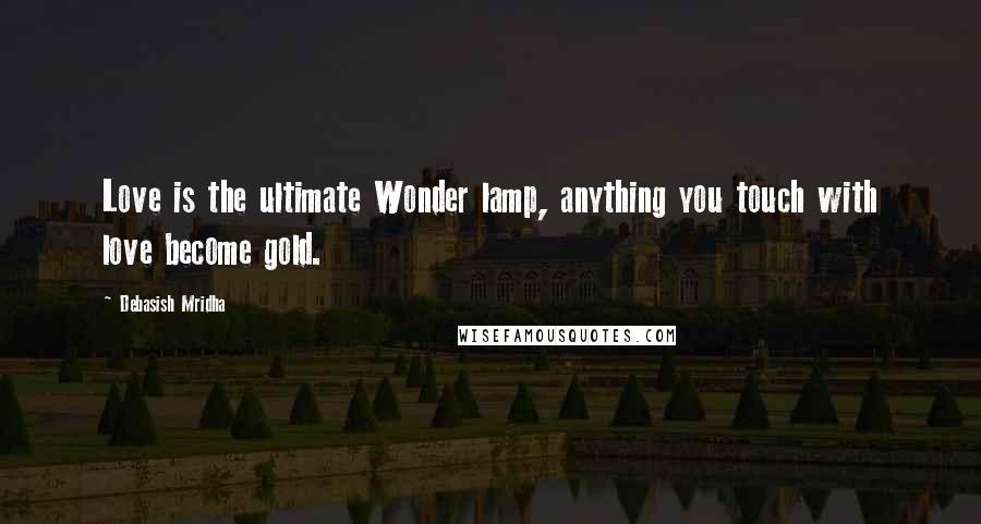 Debasish Mridha Quotes: Love is the ultimate Wonder lamp, anything you touch with love become gold.