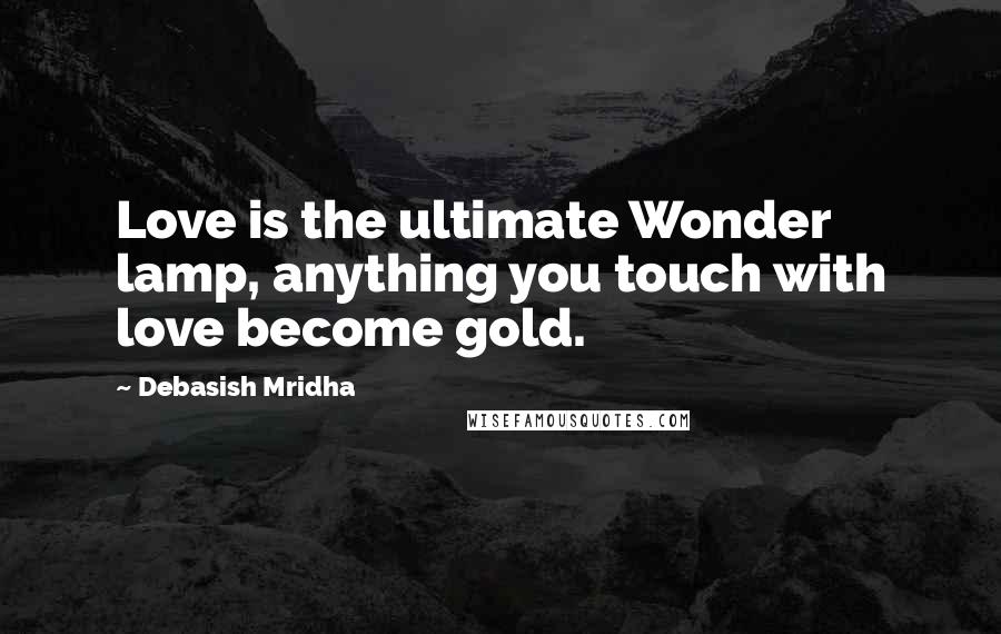 Debasish Mridha Quotes: Love is the ultimate Wonder lamp, anything you touch with love become gold.