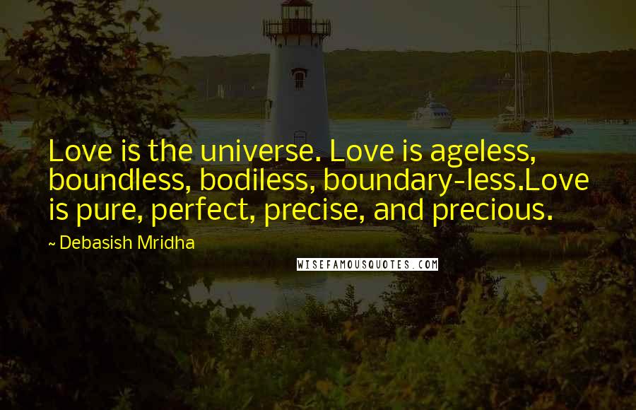 Debasish Mridha Quotes: Love is the universe. Love is ageless, boundless, bodiless, boundary-less.Love is pure, perfect, precise, and precious.