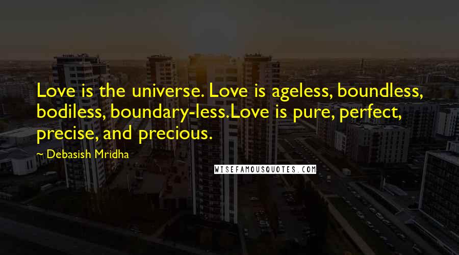 Debasish Mridha Quotes: Love is the universe. Love is ageless, boundless, bodiless, boundary-less.Love is pure, perfect, precise, and precious.