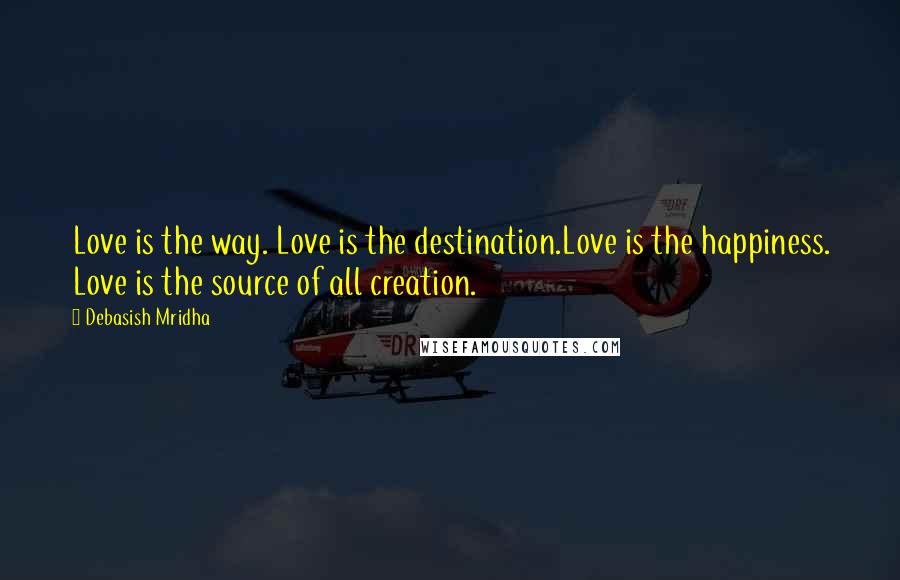 Debasish Mridha Quotes: Love is the way. Love is the destination.Love is the happiness. Love is the source of all creation.