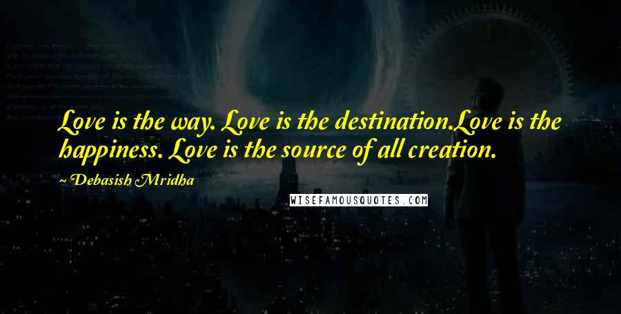 Debasish Mridha Quotes: Love is the way. Love is the destination.Love is the happiness. Love is the source of all creation.