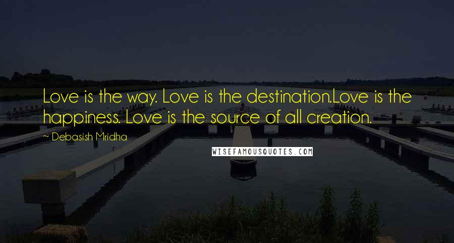 Debasish Mridha Quotes: Love is the way. Love is the destination.Love is the happiness. Love is the source of all creation.