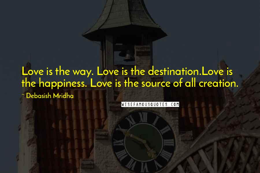 Debasish Mridha Quotes: Love is the way. Love is the destination.Love is the happiness. Love is the source of all creation.