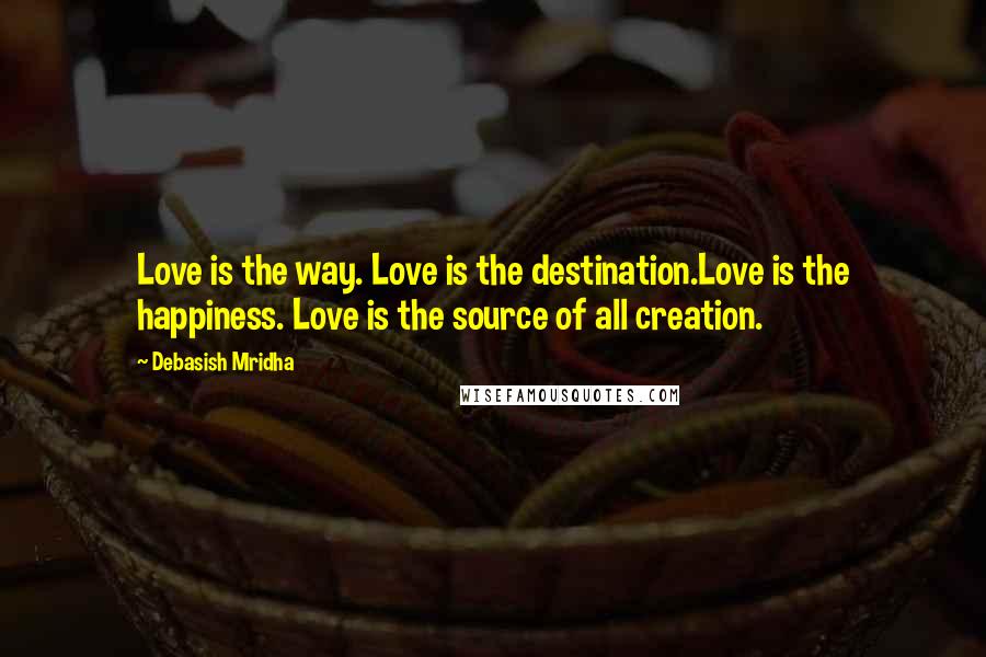 Debasish Mridha Quotes: Love is the way. Love is the destination.Love is the happiness. Love is the source of all creation.