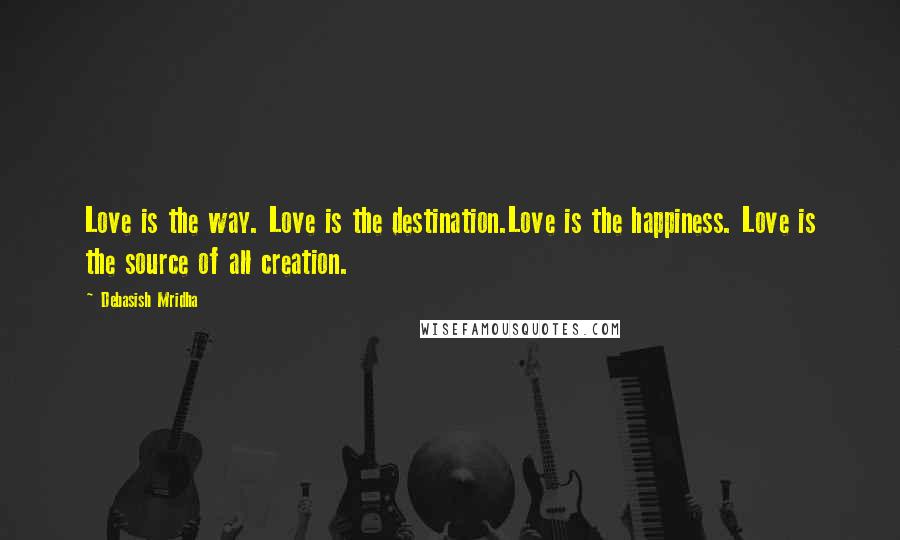 Debasish Mridha Quotes: Love is the way. Love is the destination.Love is the happiness. Love is the source of all creation.