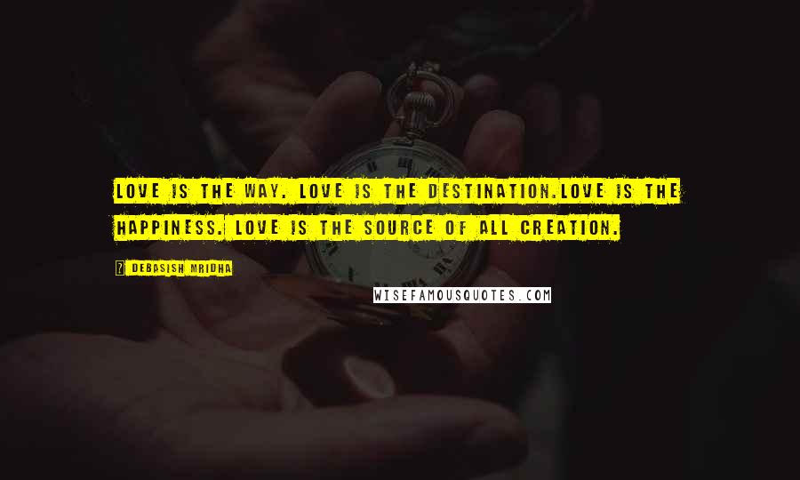 Debasish Mridha Quotes: Love is the way. Love is the destination.Love is the happiness. Love is the source of all creation.