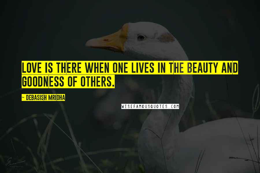 Debasish Mridha Quotes: Love is there when one lives in the beauty and goodness of others.