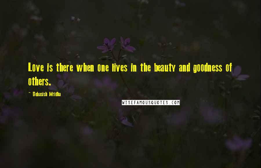 Debasish Mridha Quotes: Love is there when one lives in the beauty and goodness of others.