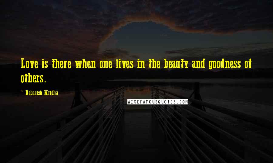 Debasish Mridha Quotes: Love is there when one lives in the beauty and goodness of others.
