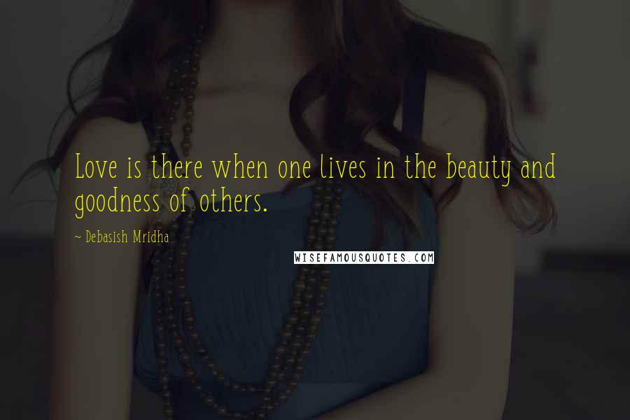 Debasish Mridha Quotes: Love is there when one lives in the beauty and goodness of others.