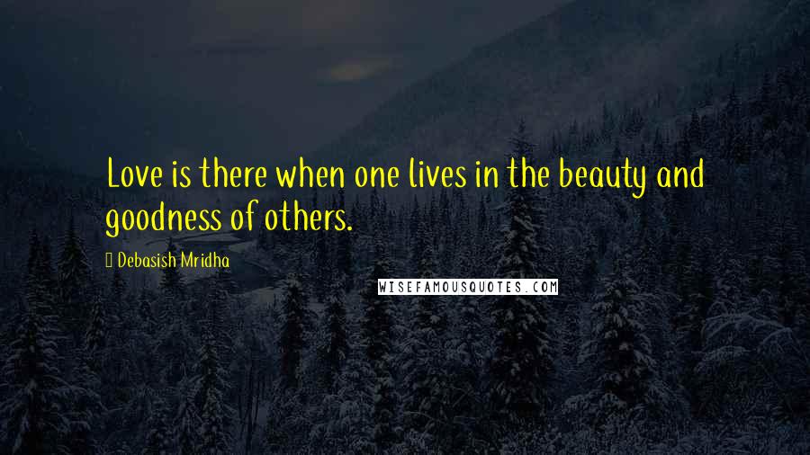 Debasish Mridha Quotes: Love is there when one lives in the beauty and goodness of others.