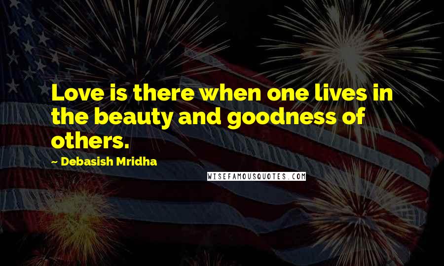 Debasish Mridha Quotes: Love is there when one lives in the beauty and goodness of others.