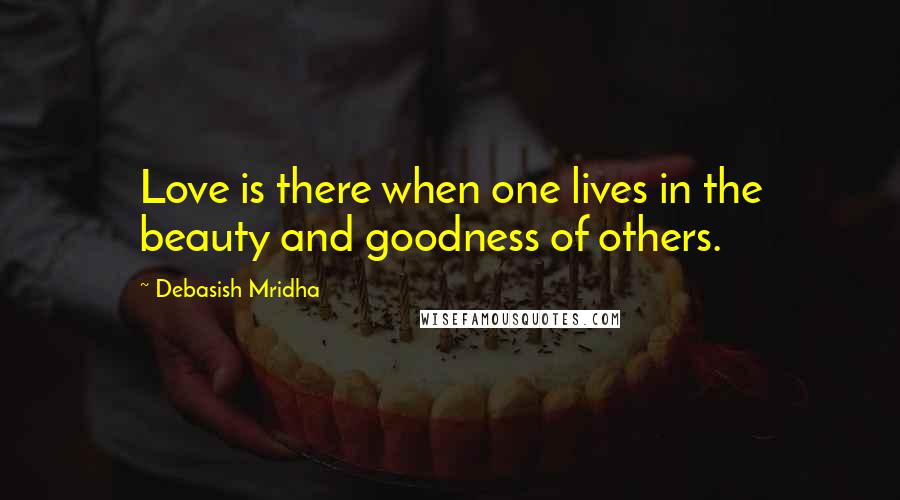 Debasish Mridha Quotes: Love is there when one lives in the beauty and goodness of others.
