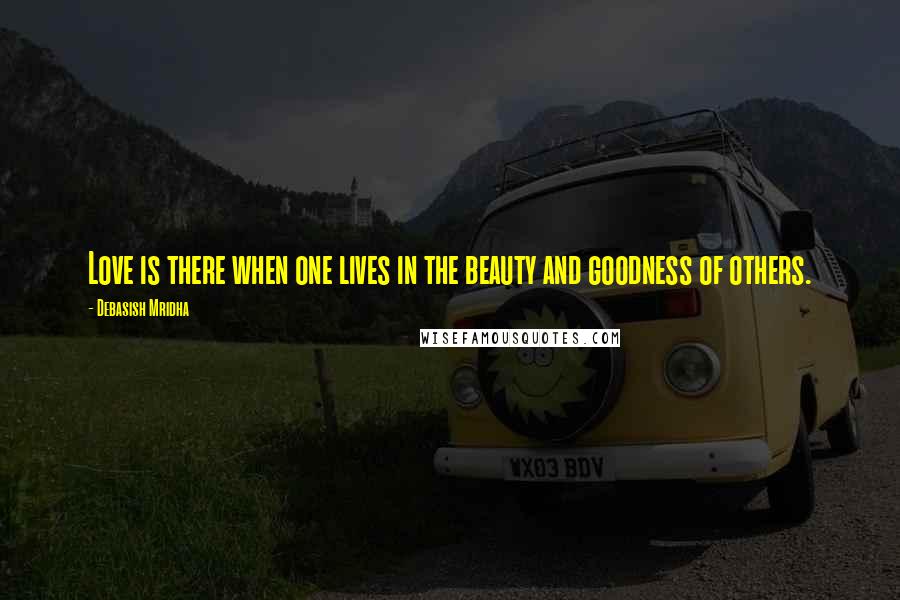 Debasish Mridha Quotes: Love is there when one lives in the beauty and goodness of others.