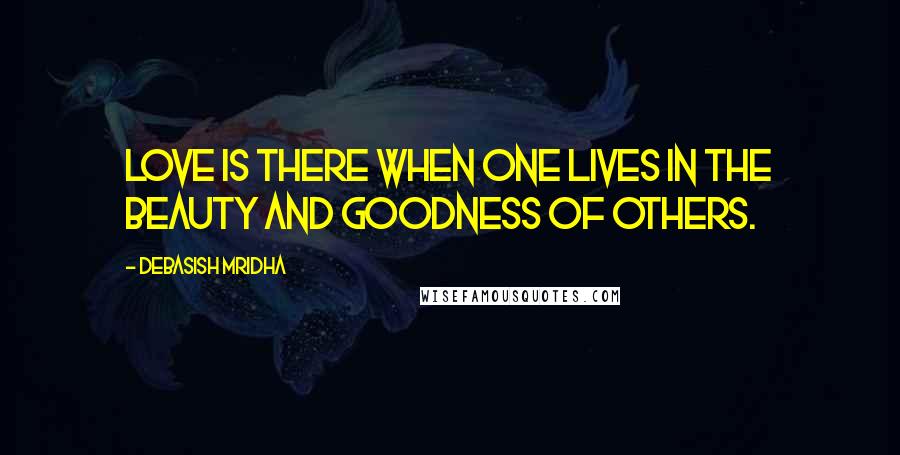Debasish Mridha Quotes: Love is there when one lives in the beauty and goodness of others.
