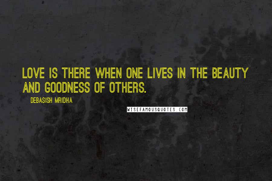 Debasish Mridha Quotes: Love is there when one lives in the beauty and goodness of others.