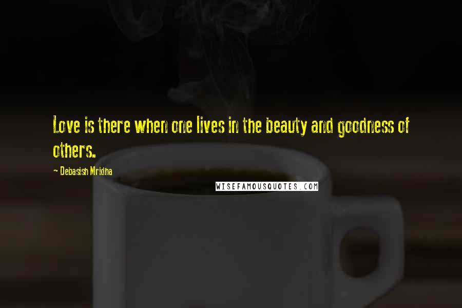 Debasish Mridha Quotes: Love is there when one lives in the beauty and goodness of others.