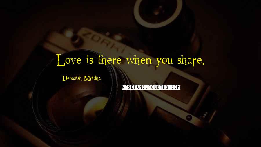 Debasish Mridha Quotes: Love is there when you share.