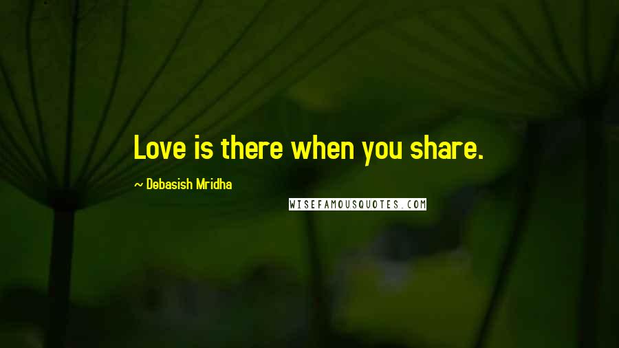 Debasish Mridha Quotes: Love is there when you share.