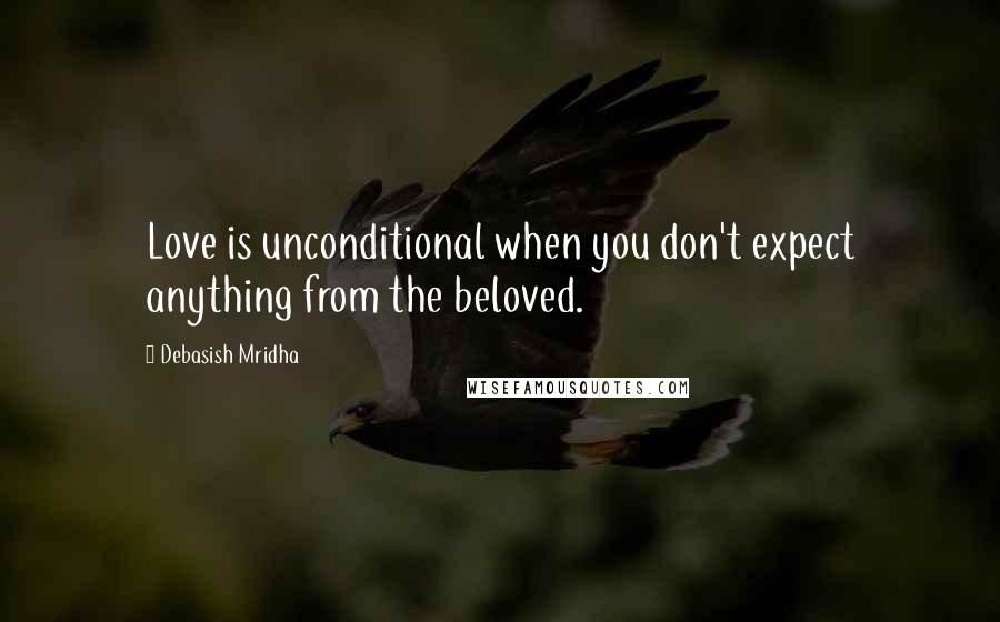 Debasish Mridha Quotes: Love is unconditional when you don't expect anything from the beloved.