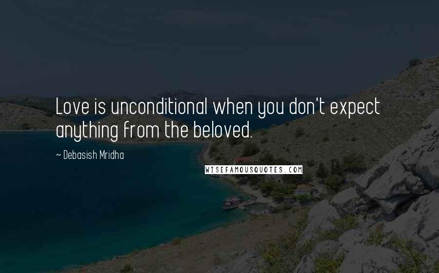 Debasish Mridha Quotes: Love is unconditional when you don't expect anything from the beloved.